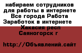 набираем сотрудников для работы в интернете - Все города Работа » Заработок в интернете   . Хакасия респ.,Саяногорск г.